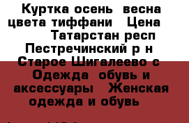 Куртка осень ,весна цвета тиффани › Цена ­ 2 000 - Татарстан респ., Пестречинский р-н, Старое Шигалеево с. Одежда, обувь и аксессуары » Женская одежда и обувь   